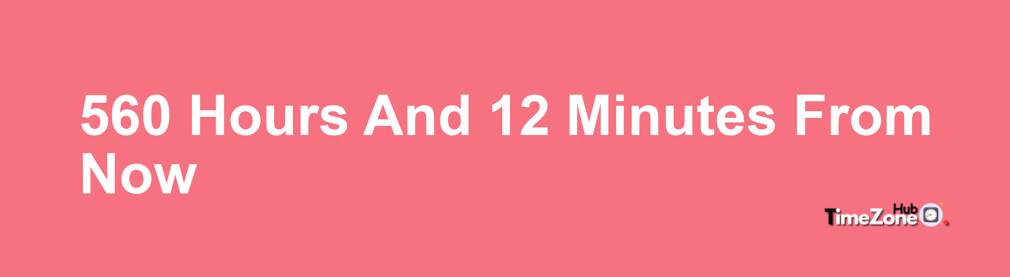 560 Hours and 12 Minutes From Now